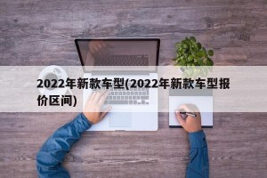 2022年新款车型(2022年新款车型报价区间)