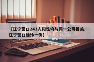 【辽宁营口243人阳性均与同一公司相关,辽宁营口确诊一例】