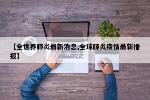 【全世界肺炎最新消息,全球肺炎疫情最新播报】
