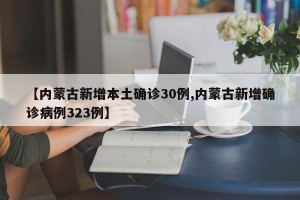 【内蒙古新增本土确诊30例,内蒙古新增确诊病例323例】