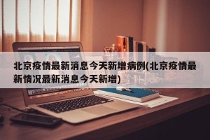 北京疫情最新消息今天新增病例(北京疫情最新情况最新消息今天新增)