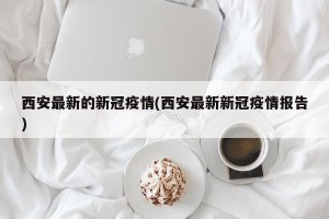西安最新的新冠疫情(西安最新新冠疫情报告)