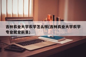 吉林农业大学农学怎么样(吉林农业大学农学专业就业前景)