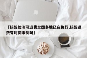 【核酸检测可退费全国多地已在执行,核酸退费有时间限制吗】