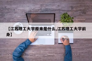 【江苏理工大学原来是什么,江苏理工大学前身】