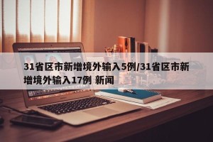31省区市新增境外输入5例/31省区市新增境外输入17例 新闻