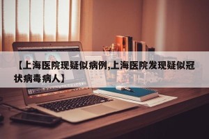 【上海医院现疑似病例,上海医院发现疑似冠状病毒病人】