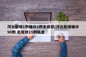 河北新增1例确诊2例无症状/河北新增确诊90例 无症状15例轨迹