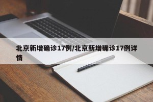 北京新增确诊17例/北京新增确诊17例详情