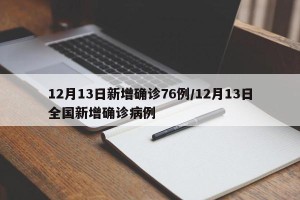 12月13日新增确诊76例/12月13日全国新增确诊病例