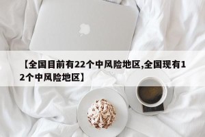 【全国目前有22个中风险地区,全国现有12个中风险地区】