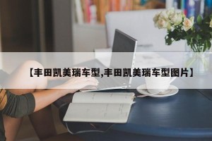 【丰田凯美瑞车型,丰田凯美瑞车型图片】