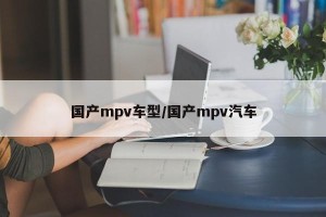 国产mpv车型/国产mpv汽车