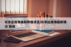 石家庄疫情最新数据消息/石家庄疫情最新情况 新闻