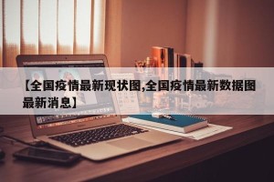 【全国疫情最新现状图,全国疫情最新数据图 最新消息】