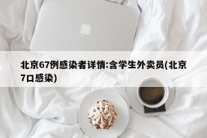 北京67例感染者详情:含学生外卖员(北京7口感染)
