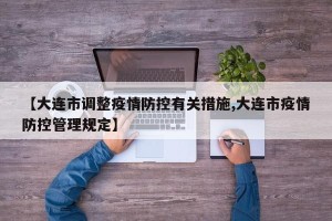 【大连市调整疫情防控有关措施,大连市疫情防控管理规定】