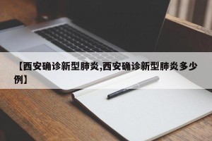【西安确诊新型肺炎,西安确诊新型肺炎多少例】