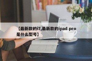 【最新款的i7,最新款的ipad pro是什么型号】
