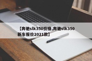 【奔驰slk350价格,奔驰slk350新车报价2021款】