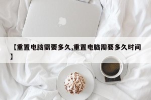 【重置电脑需要多久,重置电脑需要多久时间】