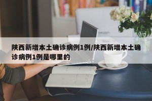 陕西新增本土确诊病例1例/陕西新增本土确诊病例1例是哪里的