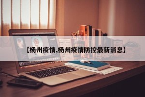 【杨州疫情,杨州疫情防控最新消息】