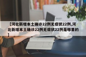 【河北新增本土确诊22例无症状22例,河北新增本土确诊22例无症状22例是哪里的】