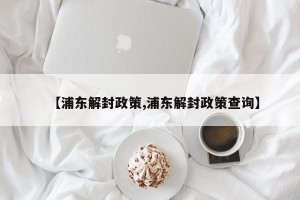 【浦东解封政策,浦东解封政策查询】