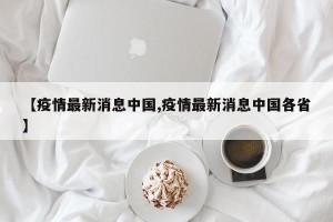【疫情最新消息中国,疫情最新消息中国各省】