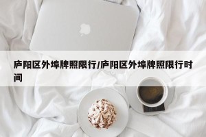 庐阳区外埠牌照限行/庐阳区外埠牌照限行时间