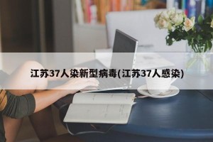 江苏37人染新型病毒(江苏37人感染)