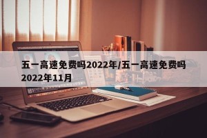 五一高速免费吗2022年/五一高速免费吗2022年11月