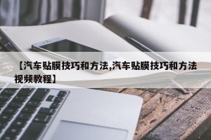 【汽车贴膜技巧和方法,汽车贴膜技巧和方法视频教程】