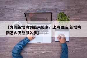 【为何新增病例越来越多？上海回应,新增病例怎么突然那么多】