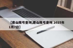 【唐山限号查询,唐山限号查询 2025年1月7日】