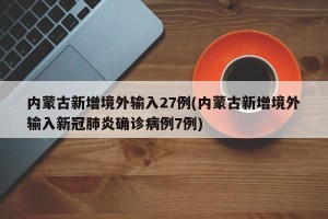 内蒙古新增境外输入27例(内蒙古新增境外输入新冠肺炎确诊病例7例)