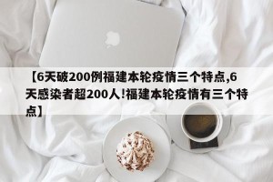 【6天破200例福建本轮疫情三个特点,6天感染者超200人!福建本轮疫情有三个特点】