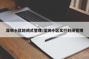 深圳小区封闭式管理/深圳小区实行封闭管理