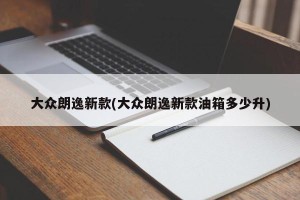 大众朗逸新款(大众朗逸新款油箱多少升)