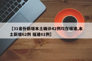【31省份新增本土确诊42例均在福建,本土新增62例 福建61例】