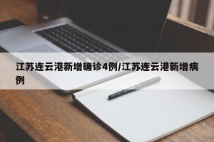 江苏连云港新增确诊4例/江苏连云港新增病例