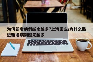 为何新增病例越来越多?上海回应/为什么最近新增病例越来越多