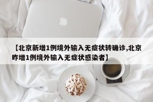 【北京新增1例境外输入无症状转确诊,北京昨增1例境外输入无症状感染者】