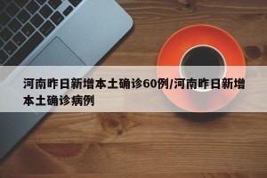 河南昨日新增本土确诊60例/河南昨日新增本土确诊病例