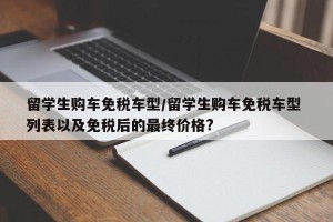 留学生购车免税车型/留学生购车免税车型 列表以及免税后的最终价格?