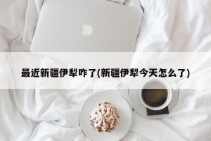 最近新疆伊犁咋了(新疆伊犁今天怎么了)