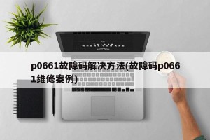 p0661故障码解决方法(故障码p0661维修案例)