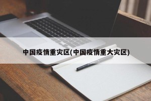 中国疫情重灾区(中国疫情重大灾区)