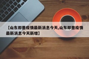 【山东即墨疫情最新消息今天,山东即墨疫情最新消息今天新增】